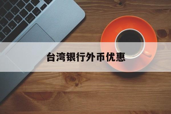 台湾银行外币优惠(台湾银行可以兑换人民币吗)