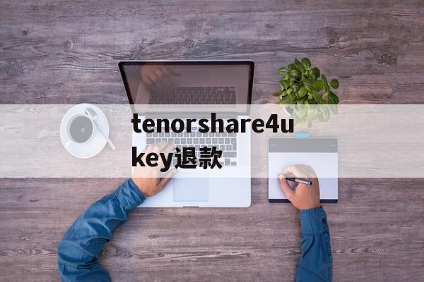 包含tenorshare4ukey退款的词条